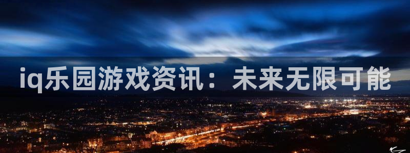 手机长征娱乐下载安装：iq乐园游戏资讯：未来无限可能