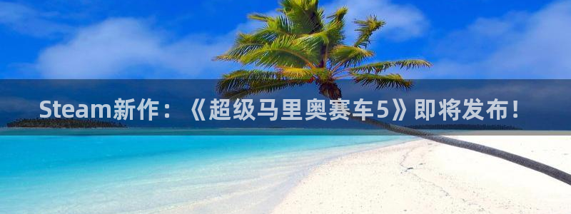 长征娱乐注册登录平台：Steam新作：《超级马里奥赛车5》即