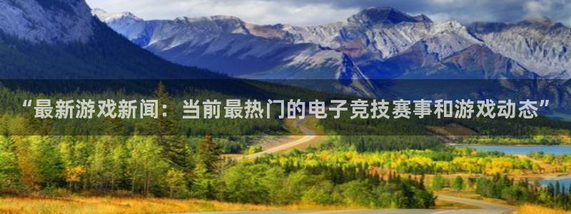 长征娱乐平台：“最新游戏新闻：当前最热门的电子竞技赛事和游戏