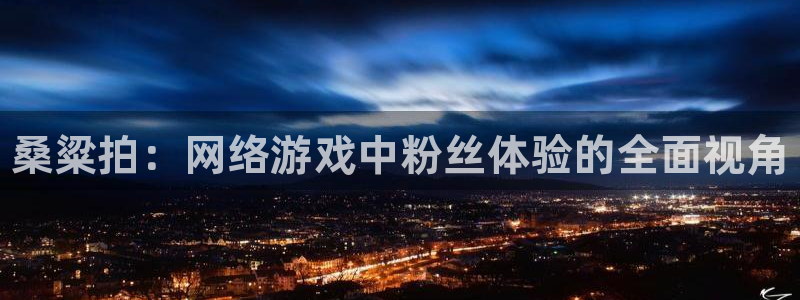 长征娱乐app下载地址：桑粱拍：网络游戏中粉丝体验的全面视角