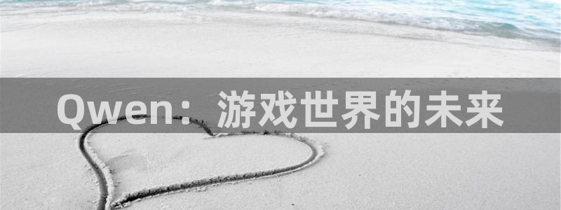长征娱乐开户测速：Qwen：游戏世界的未来