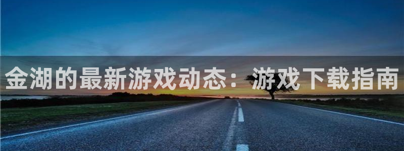 长征娱乐娱乐：金湖的最新游戏动态：游戏下载指南