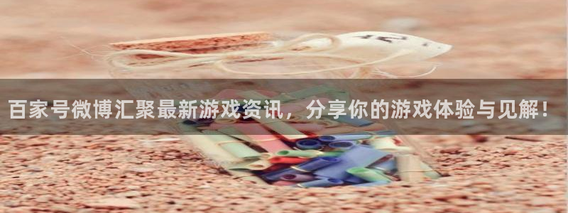 长征娱乐注册：百家号微博汇聚最新游戏资讯，分享你的游戏体验与