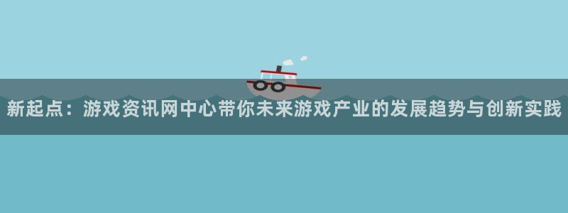 长征娱乐测速：新起点：游戏资讯网中心带你未来游戏产业的发展趋