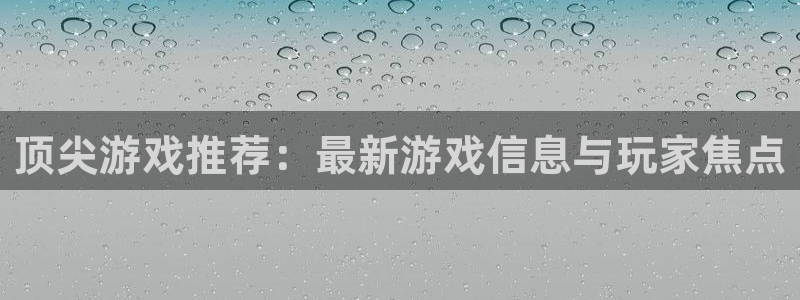 长征娱乐注册开户：顶尖游戏推荐：最新游戏信息与玩家焦点