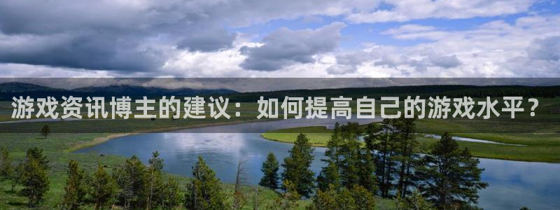 长征娱乐升级5994月：游戏资讯博主的建议：如何提高自己的游