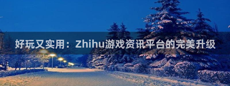 长征娱乐平台：好玩又实用：Zhihu游戏资讯平台的完美升级