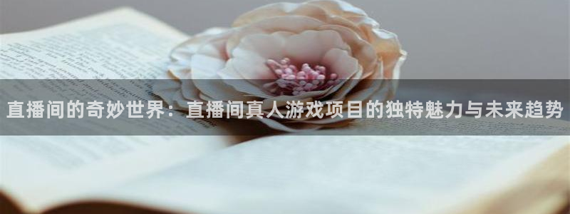 长征娱乐平台：直播间的奇妙世界：直播间真人游戏项目的独特魅力