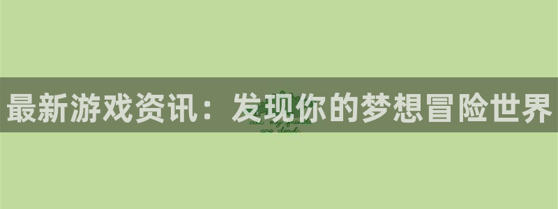 长征娱乐登陆：最新游戏资讯：发现你的梦想冒险世界