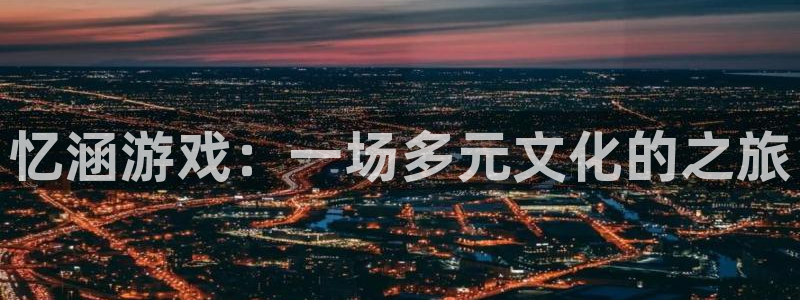 长征娱乐注册网站：忆涵游戏：一场多元文化的之旅