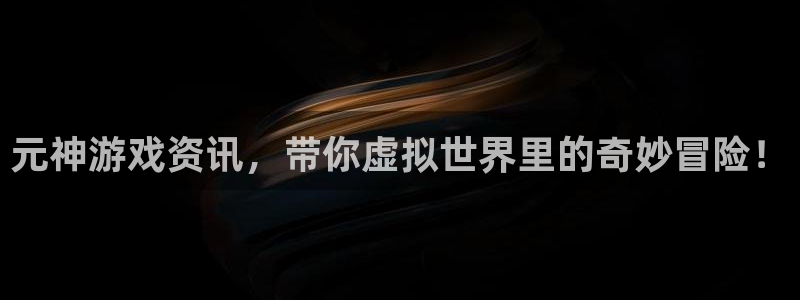 长征娱乐平台官网登录：元神游戏资讯，带你虚拟世界里的奇妙冒险
