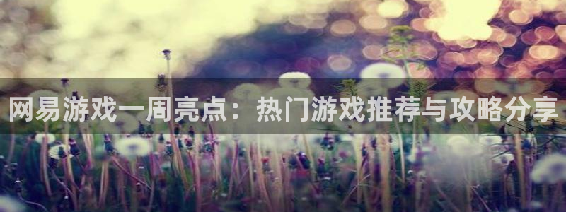 长征娱乐游戏：网易游戏一周亮点：热门游戏推荐与攻略分享