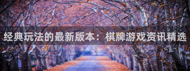 长征娱乐网页登录入口官网：经典玩法的最新版本：棋牌游戏资讯精