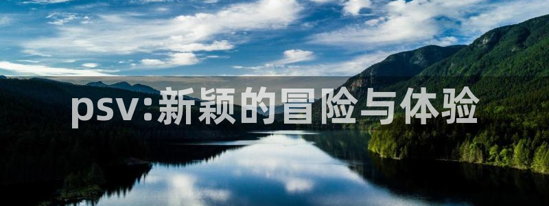 手机版长征娱乐客户端下载：psv:新颖的冒险与体验