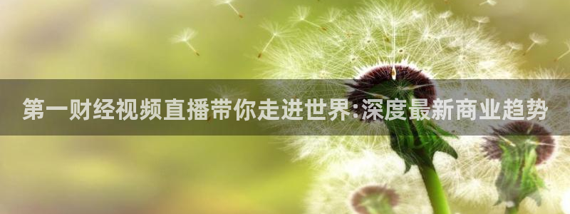 袋鼠直播体育在线观看边看边玩1.新通道.top：第一财经视频直播带你走进世界:深度最新商业趋势