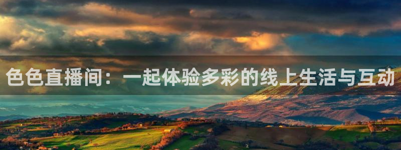 袋鼠体育免费观看：色色直播间：一起体验多彩的线上生活与互动