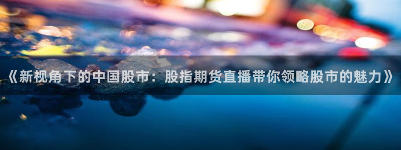 袋鼠体育直播下载：《新视角下的中国股市：股指期货直播带你领略股市的魅力》